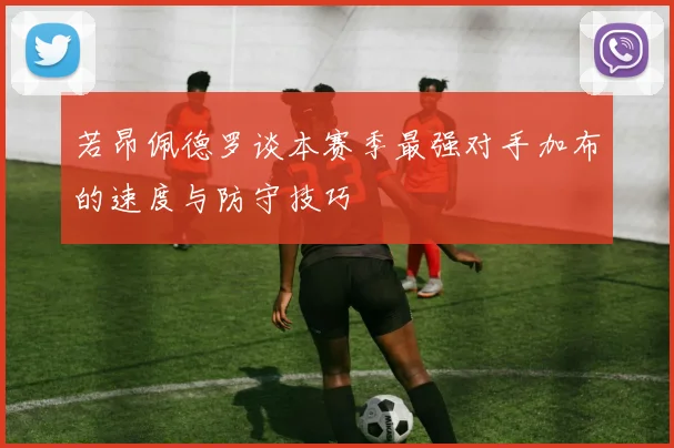 若昂佩德罗谈本赛季最强对手加布的速度与防守技巧