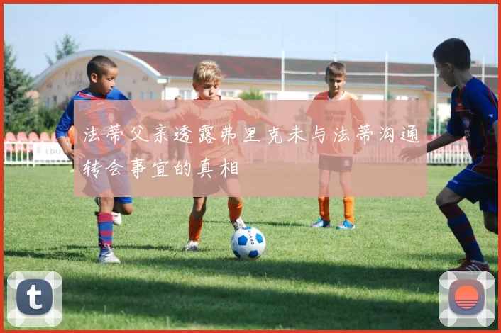 法蒂父亲透露弗里克未与法蒂沟通转会事宜的真相