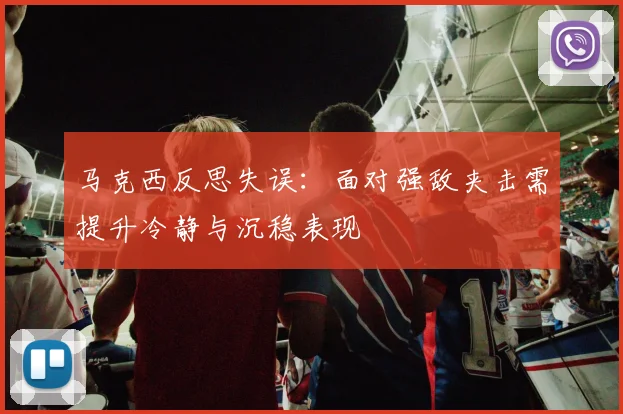 马克西反思失误：面对强敌夹击需提升冷静与沉稳表现