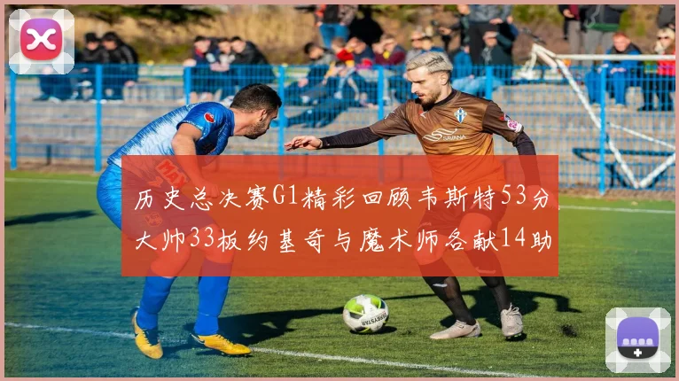 历史总决赛G1精彩回顾韦斯特53分大帅33板约基奇与魔术师各献14助攻