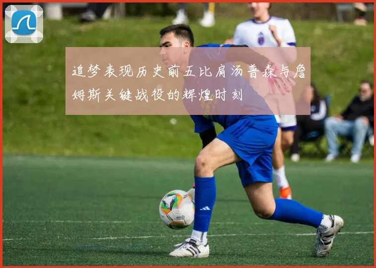 追梦表现历史前五比肩汤普森与詹姆斯关键战役的辉煌时刻
