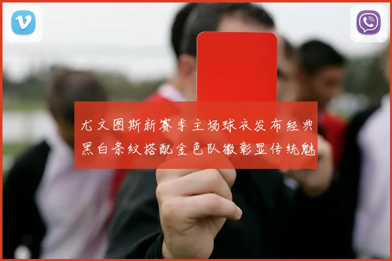 尤文图斯新赛季主场球衣发布经典黑白条纹搭配金色队徽彰显传统魅力
