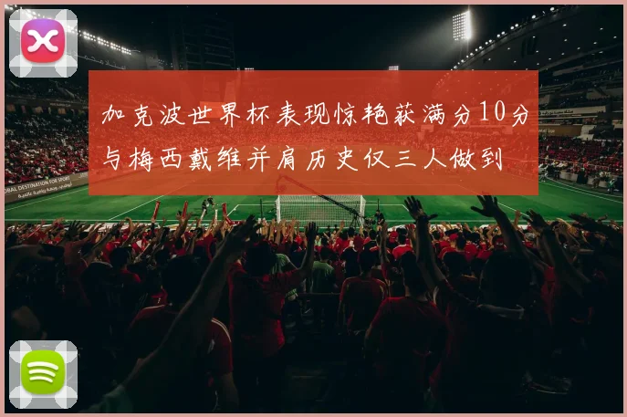 加克波世界杯表现惊艳获满分10分与梅西戴维并肩历史仅三人做到