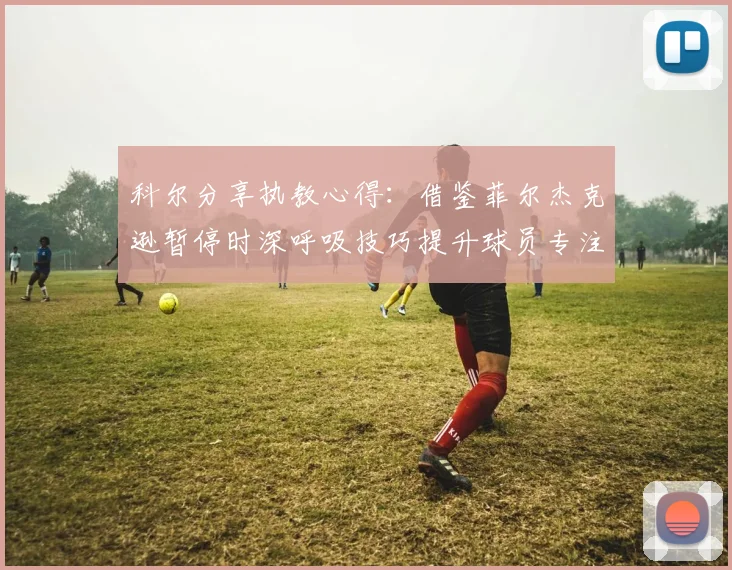 科尔分享执教心得：借鉴菲尔杰克逊暂停时深呼吸技巧提升球员专注力
