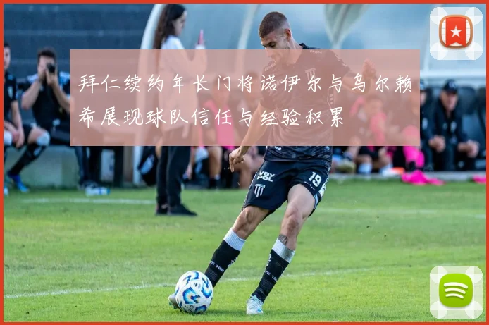 拜仁续约年长门将诺伊尔与乌尔赖希展现球队信任与经验积累