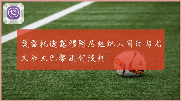 莫雷托透露穆阿尼经纪人同时与尤文和大巴黎进行谈判