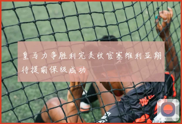 皇马力争胜利完美收官塞维利亚期待提前保级成功