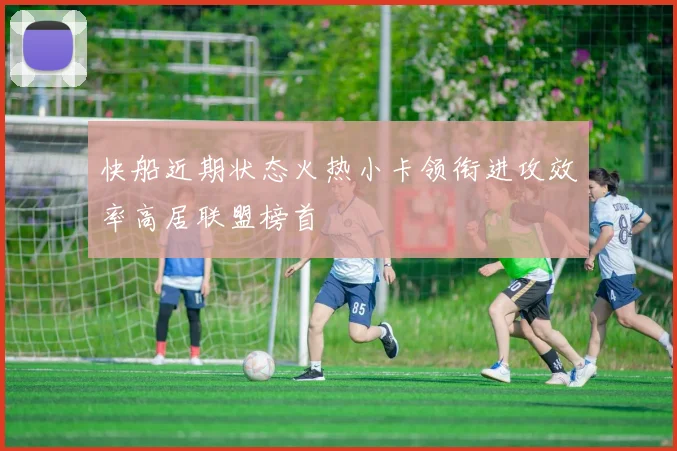 快船近期状态火热小卡领衔进攻效率高居联盟榜首