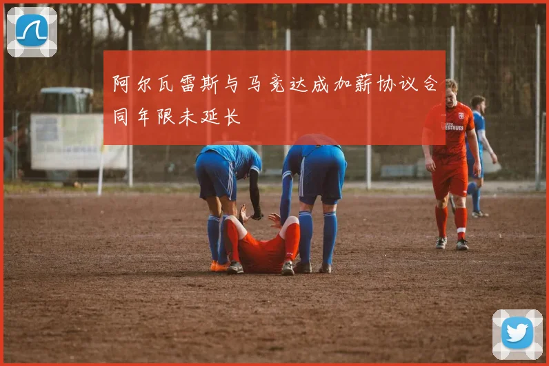 阿尔瓦雷斯与马竞达成加薪协议合同年限未延长