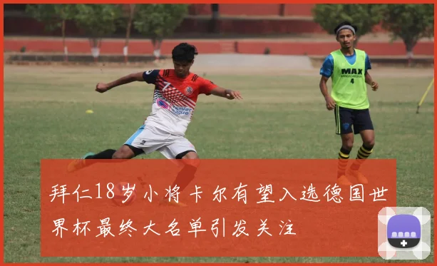 拜仁18岁小将卡尔有望入选德国世界杯最终大名单引发关注