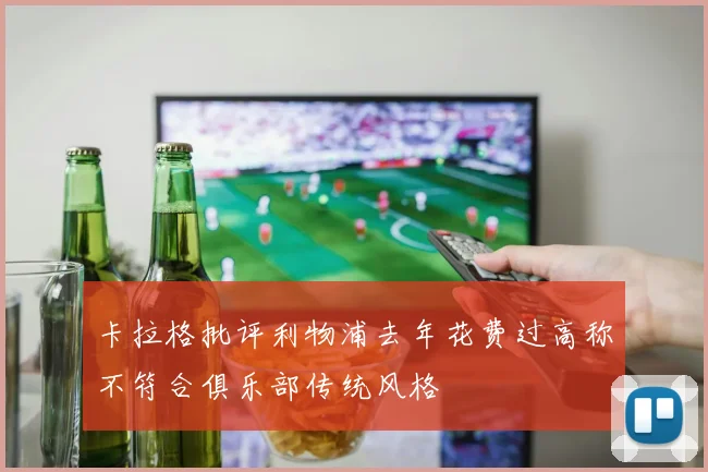 卡拉格批评利物浦去年花费过高称不符合俱乐部传统风格