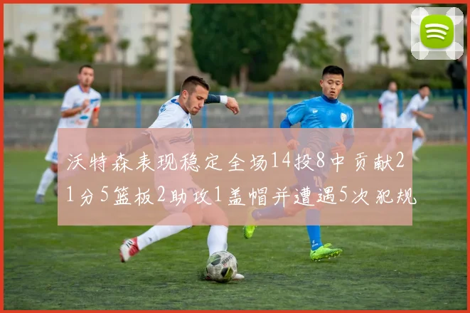 沃特森表现稳定全场14投8中贡献21分5篮板2助攻1盖帽并遭遇5次犯规