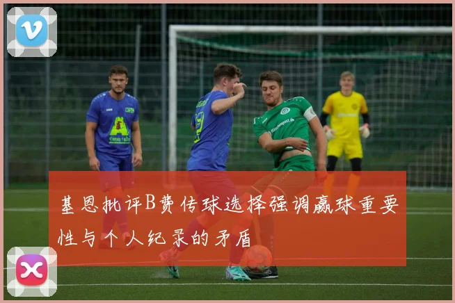 基恩批评B费传球选择强调赢球重要性与个人纪录的矛盾