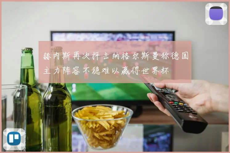 赫内斯再次抨击纳格尔斯曼称德国主力阵容不稳难以赢得世界杯
